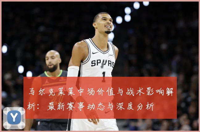马尔克莱莱中场价值与战术影响解析：最新赛事动态与深度分析