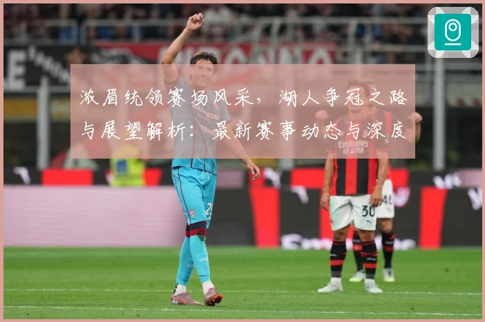 浓眉统领赛场风采，湖人争冠之路与展望解析：最新赛事动态与深度分析