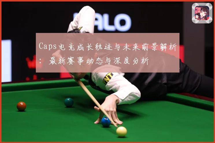 Caps电竞成长轨迹与未来前景解析：最新赛事动态与深度分析