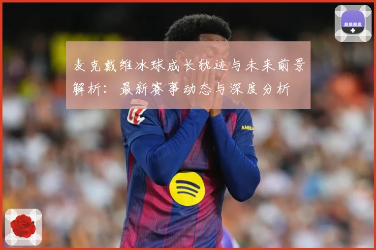 麦克戴维冰球成长轨迹与未来前景解析：最新赛事动态与深度分析