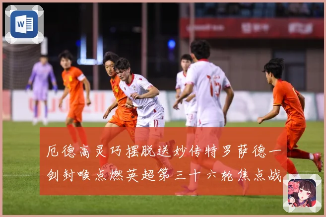 厄德高灵巧摆脱送妙传特罗萨德一剑封喉点燃英超第三十六轮焦点战数据研判：最新赛事动态与深度分析
