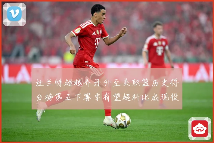 杜兰特超越乔丹升至美职篮历史得分榜第五下赛季有望超科比成现役赛场复盘：最新赛事动态与深度分析
