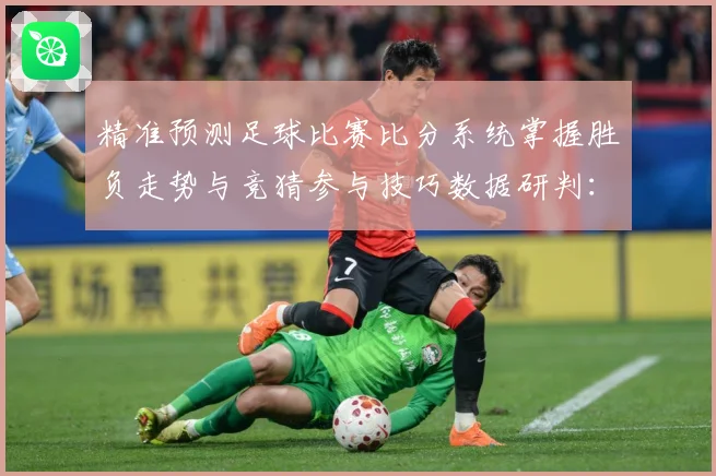精准预测足球比赛比分系统掌握胜负走势与竞猜参与技巧数据研判：最新赛事动态与深度分析
