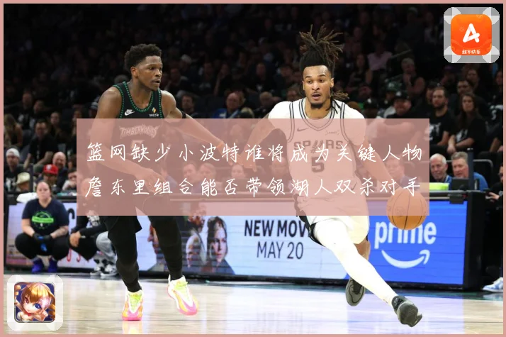 篮网缺少小波特谁将成为关键人物詹东里组合能否带领湖人双杀对手赛场复盘：最新赛事动态与深度分析
