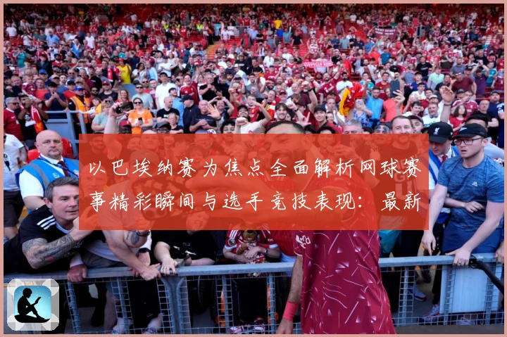 以巴埃纳赛为焦点全面解析网球赛事精彩瞬间与选手竞技表现：最新赛事动态与深度分析