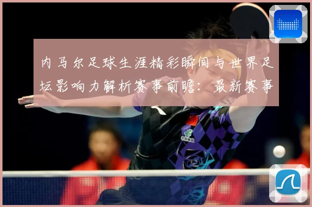 内马尔足球生涯精彩瞬间与世界足坛影响力解析赛事前瞻：最新赛事动态与深度分析