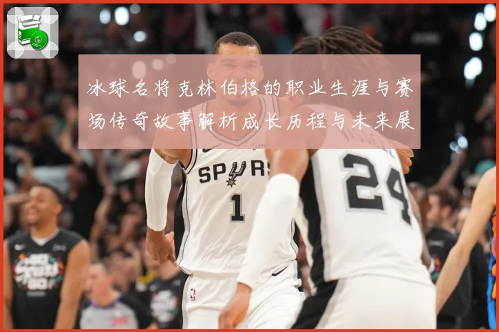 冰球名将克林伯格的职业生涯与赛场传奇故事解析成长历程与未来展成长观察：最新赛事动态与深度分析