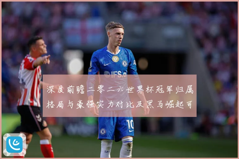 深度前瞻二零二六世界杯冠军归属格局与豪强实力对比及黑马崛起可数据研判：最新赛事动态与深度分析