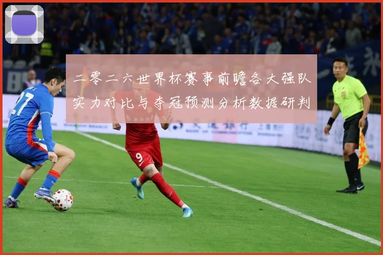 二零二六世界杯赛事前瞻各大强队实力对比与夺冠预测分析数据研判：最新赛事动态与深度分析