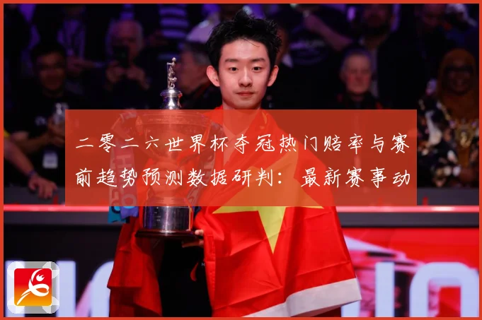 二零二六世界杯夺冠热门赔率与赛前趋势预测数据研判：最新赛事动态与深度分析