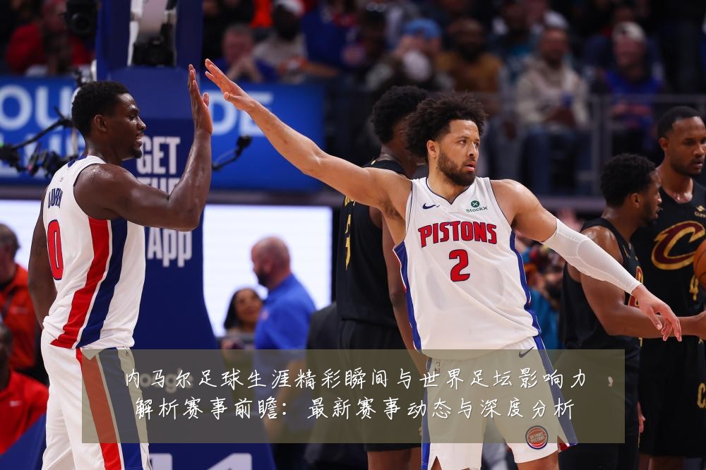 内马尔足球生涯精彩瞬间与世界足坛影响力解析赛事前瞻:最新赛事动态与深度分析