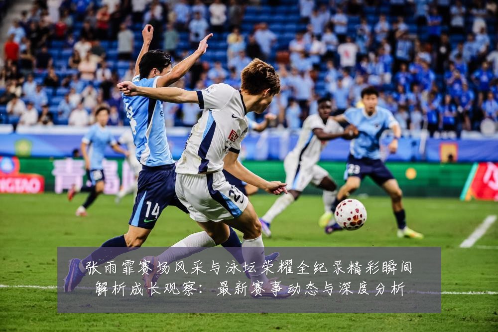 张雨霏赛场风采与泳坛荣耀全纪录精彩瞬间解析成长观察:最新赛事动态与深度分析
