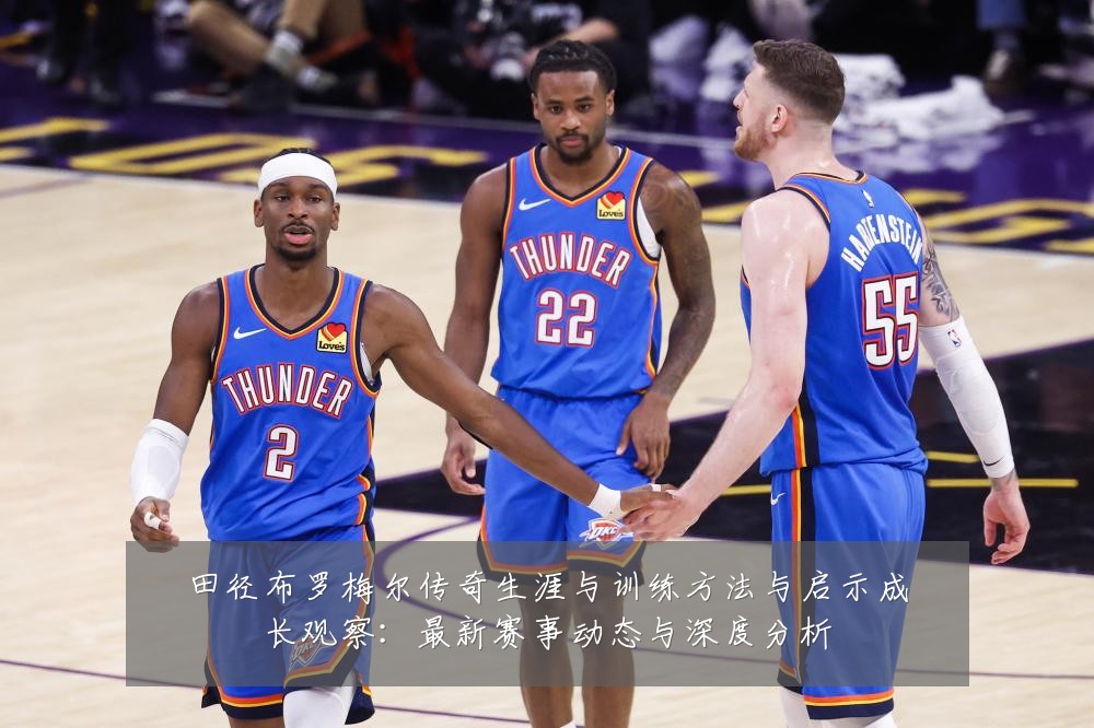 田径布罗梅尔传奇生涯与训练方法与启示成长观察:最新赛事动态与深度分析