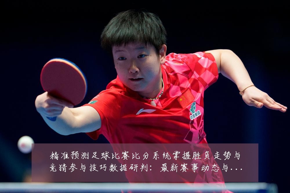 精准预测足球比赛比分系统掌握胜负走势与竞猜参与技巧数据研判:最新赛事动态与深度分析