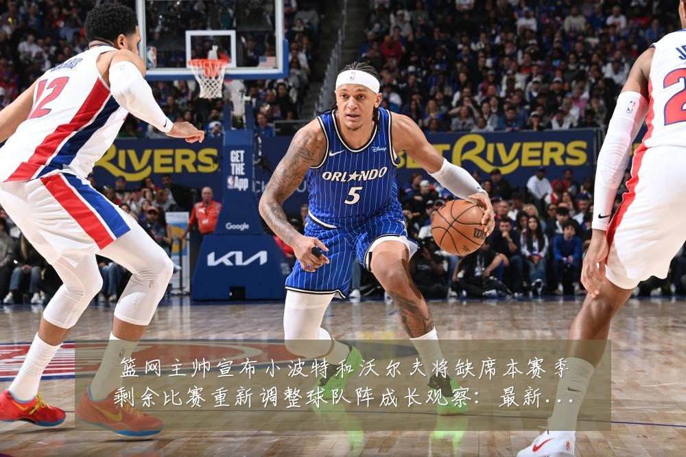 篮网主帅宣布小波特和沃尔夫将缺席本赛季剩余比赛重新调整球队阵成长观察:最新赛事动态与深度分析