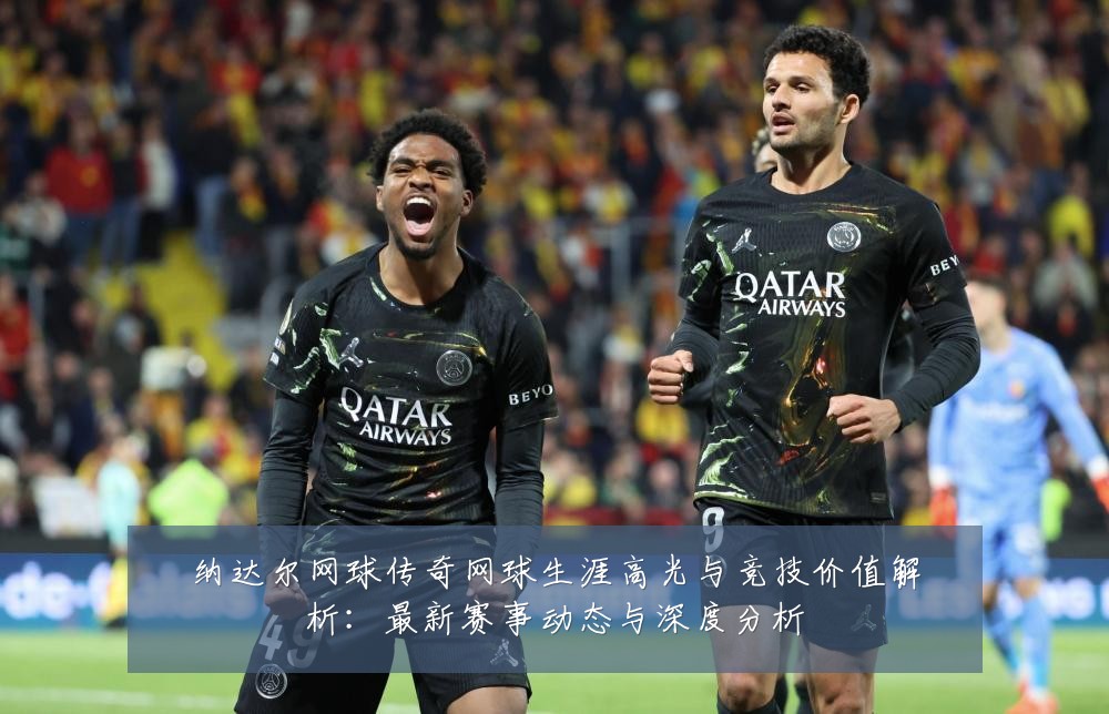 纳达尔网球传奇网球生涯高光与竞技价值解析:最新赛事动态与深度分析