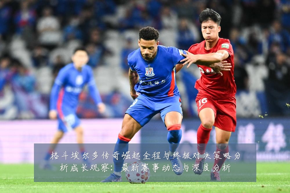 格斗埃尔多传奇崛起全程与终极对决策略分析成长观察:最新赛事动态与深度分析