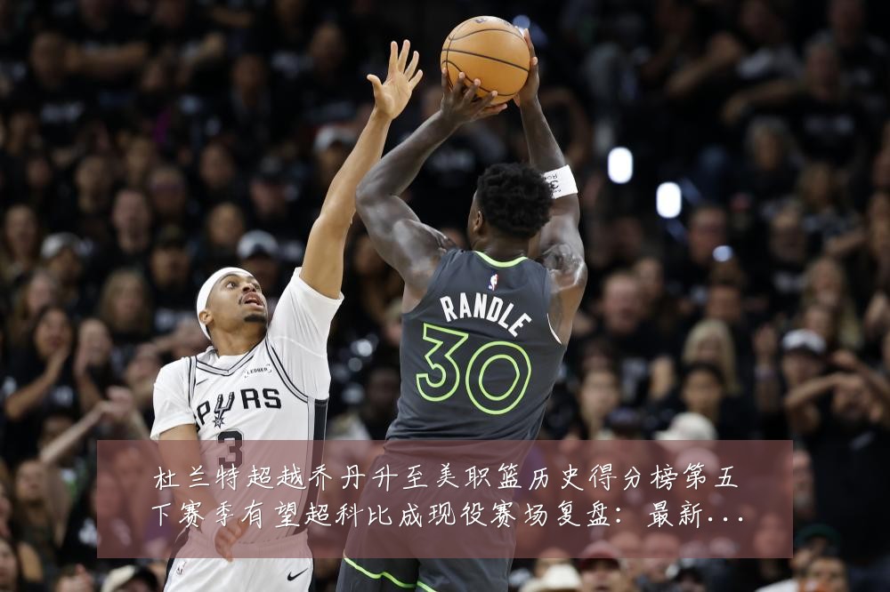 杜兰特超越乔丹升至美职篮历史得分榜第五下赛季有望超科比成现役赛场复盘:最新赛事动态与深度分析