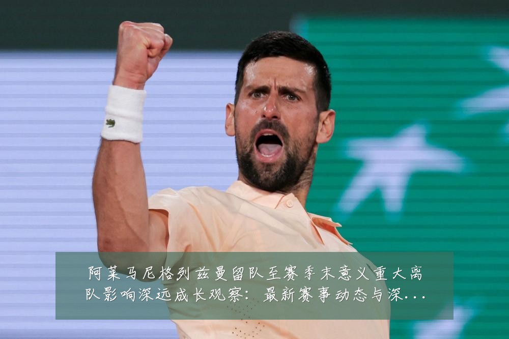 阿莱马尼格列兹曼留队至赛季末意义重大离队影响深远成长观察:最新赛事动态与深度分析