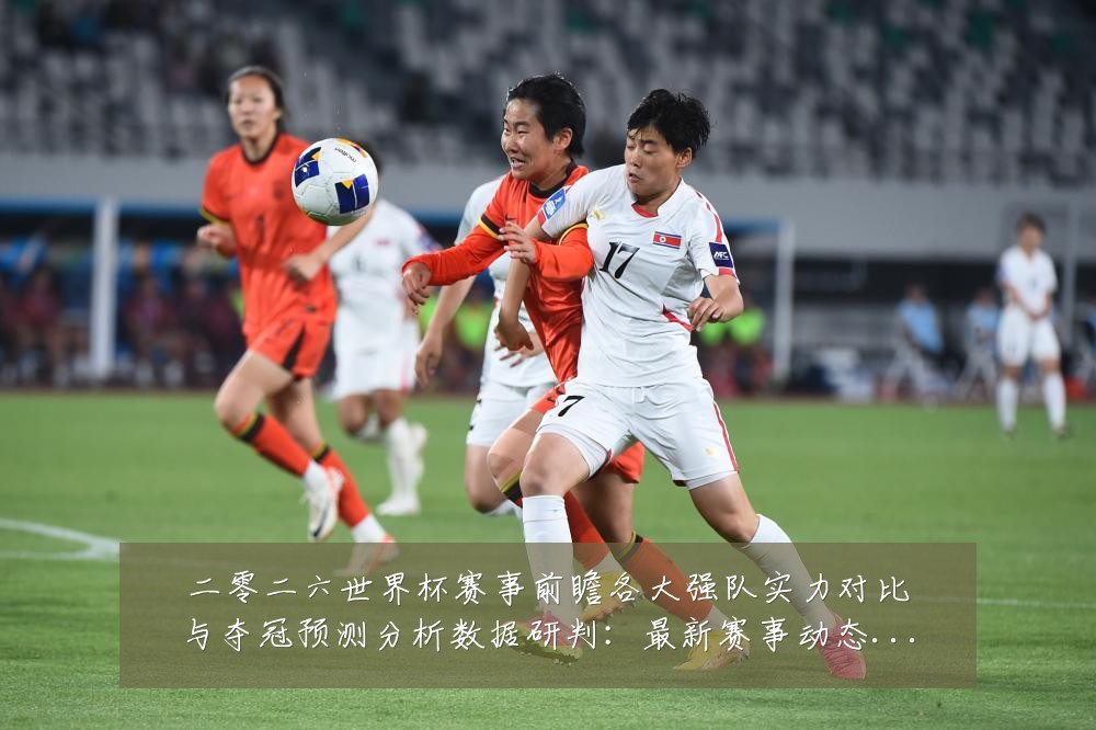 二零二六世界杯赛事前瞻各大强队实力对比与夺冠预测分析数据研判:最新赛事动态与深度分析