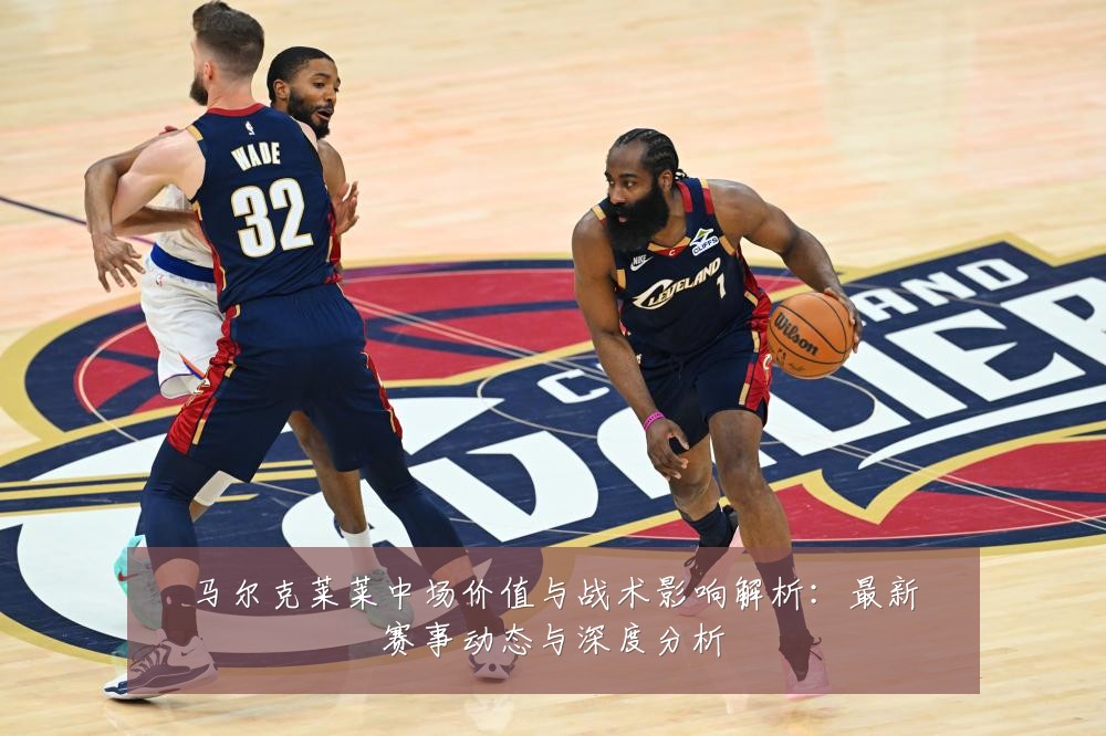 马尔克莱莱中场价值与战术影响解析:最新赛事动态与深度分析