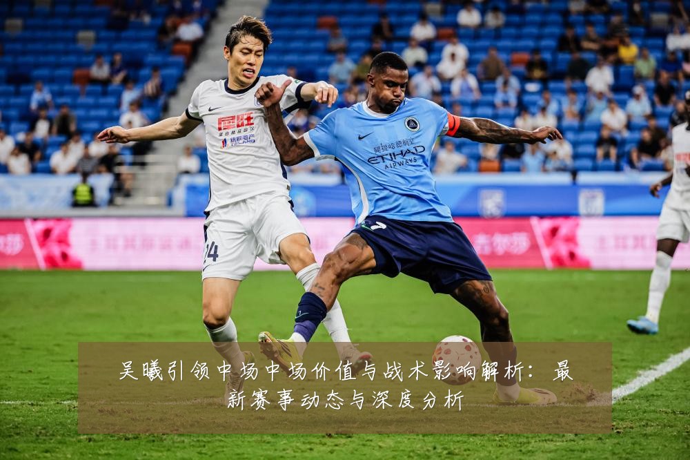吴曦引领中场中场价值与战术影响解析:最新赛事动态与深度分析