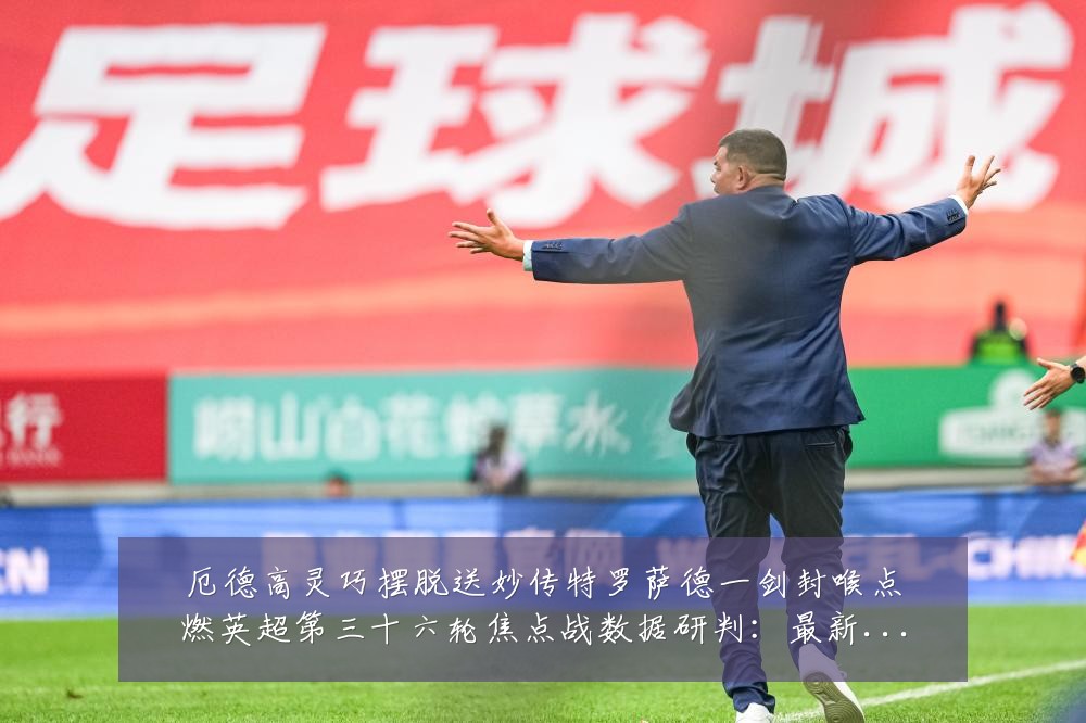 厄德高灵巧摆脱送妙传特罗萨德一剑封喉点燃英超第三十六轮焦点战数据研判:最新赛事动态与深度分析