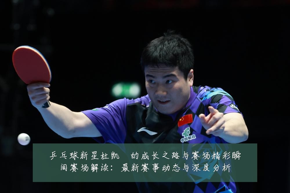 乒乓球新星杜凯琹的成长之路与赛场精彩瞬间赛场解读:最新赛事动态与深度分析
